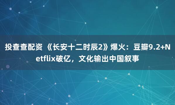 投查查配资 《长安十二时辰2》爆火：豆瓣9.2+Netflix破亿，文化输出中国叙事