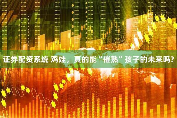 证券配资系统 鸡娃，真的能“催熟”孩子的未来吗?