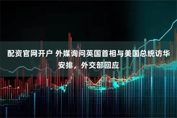 配资官网开户 外媒询问英国首相与美国总统访华安排，外交部回应
