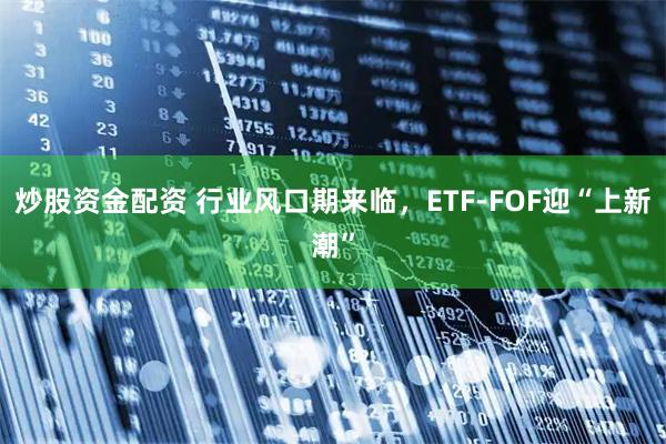 炒股资金配资 行业风口期来临，ETF-FOF迎“上新潮”