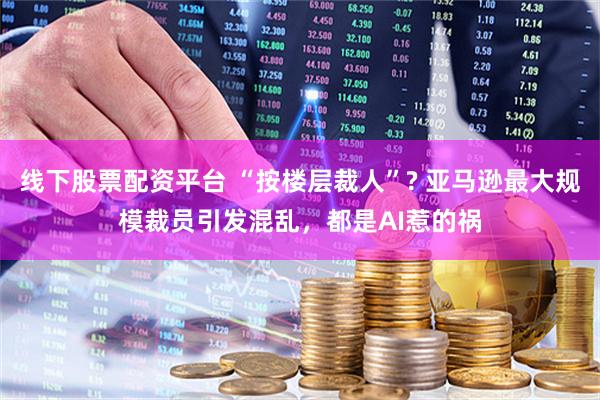 线下股票配资平台 “按楼层裁人”? 亚马逊最大规模裁员引发混乱，都是AI惹的祸