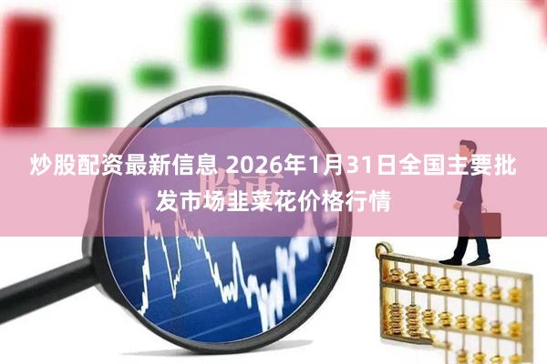 炒股配资最新信息 2026年1月31日全国主要批发市场韭菜花价格行情