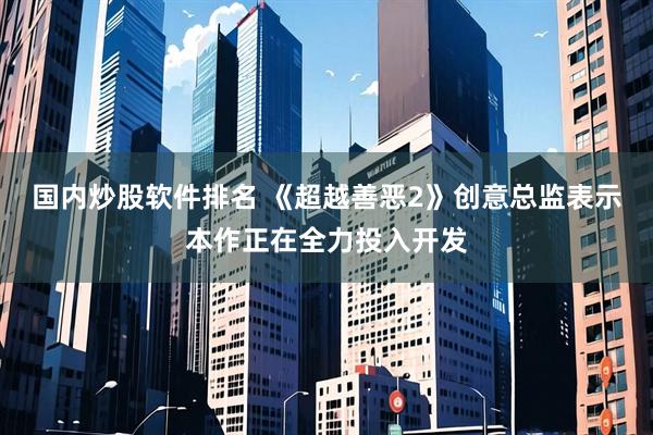 国内炒股软件排名 《超越善恶2》创意总监表示本作正在全力投入开发