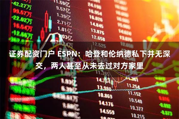 证券配资门户 ESPN：哈登和伦纳德私下并无深交，两人甚至从未去过对方家里