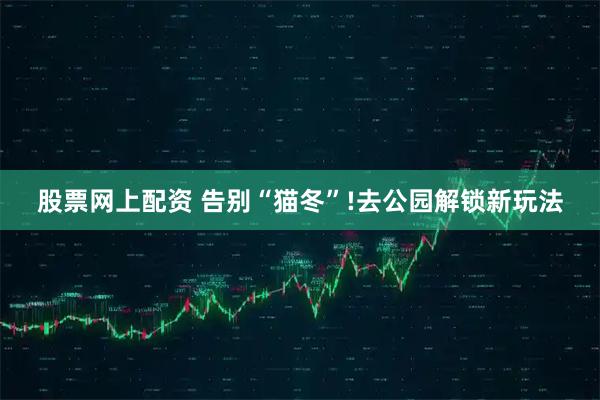股票网上配资 告别“猫冬”!去公园解锁新玩法