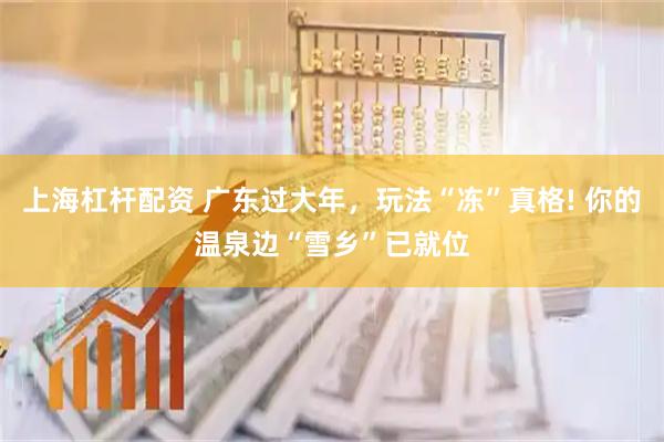 上海杠杆配资 广东过大年，玩法“冻”真格! 你的温泉边“雪乡”已就位