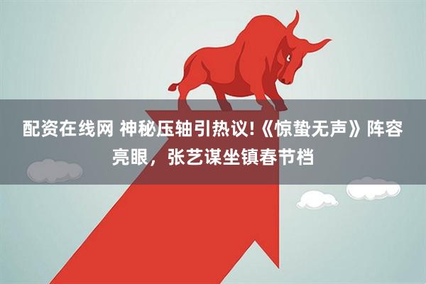 配资在线网 神秘压轴引热议!《惊蛰无声》阵容亮眼，张艺谋坐镇春节档