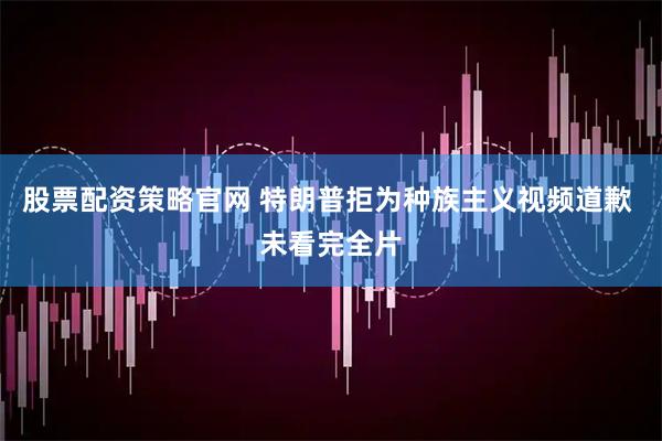 股票配资策略官网 特朗普拒为种族主义视频道歉 未看完全片