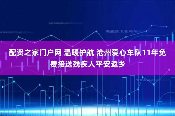 配资之家门户网 温暖护航 沧州爱心车队11年免费接送残疾人平安返乡