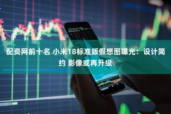 配资网前十名 小米18标准版假想图曝光：设计简约 影像或再升级