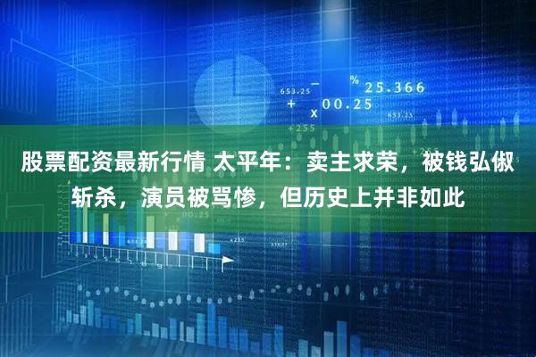 股票配资最新行情 太平年：卖主求荣，被钱弘俶斩杀，演员被骂惨，但历史上并非如此