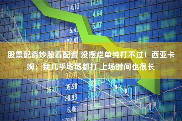 股票配资炒股看配资 没摆烂单纯打不过！西亚卡姆：我几乎场场都打 上场时间也很长