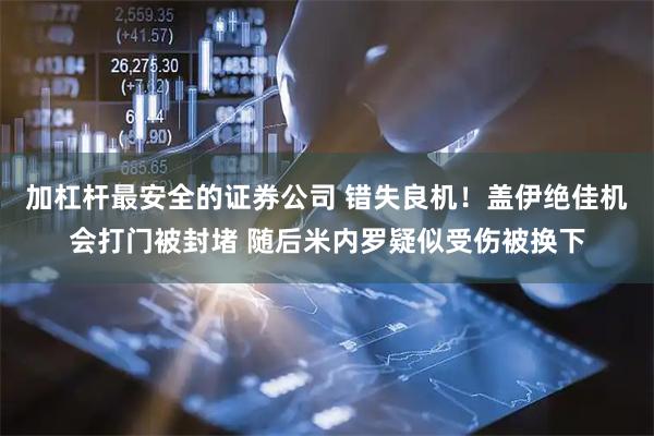 加杠杆最安全的证券公司 错失良机！盖伊绝佳机会打门被封堵 随后米内罗疑似受伤被换下