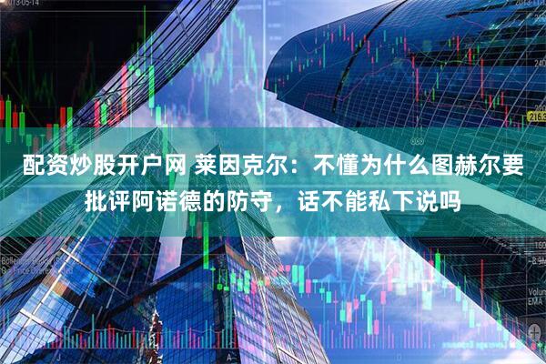 配资炒股开户网 莱因克尔：不懂为什么图赫尔要批评阿诺德的防守，话不能私下说吗