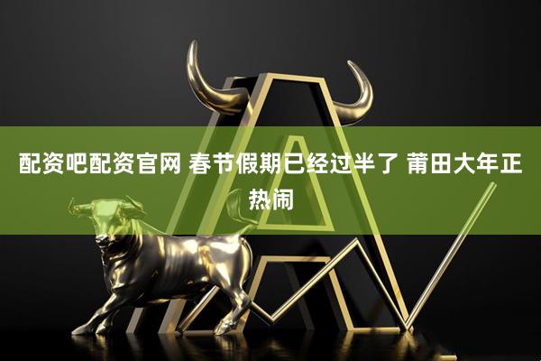 配资吧配资官网 春节假期已经过半了 莆田大年正热闹
