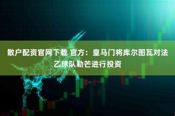 散户配资官网下载 官方：皇马门将库尔图瓦对法乙球队勒芒进行投资