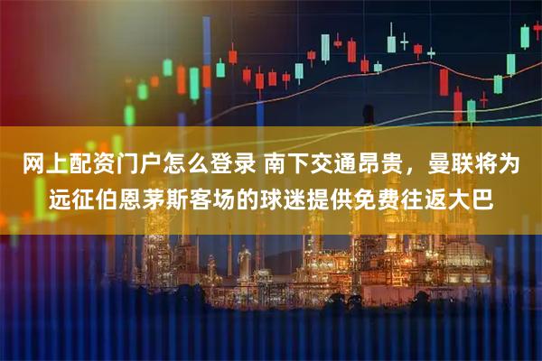 网上配资门户怎么登录 南下交通昂贵，曼联将为远征伯恩茅斯客场的球迷提供免费往返大巴