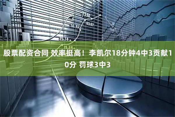 股票配资合同 效率挺高！李凯尔18分钟4中3贡献10分 罚球3中3