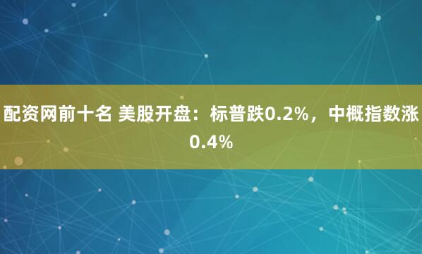 配资网前十名 美股开盘：标普跌0.2%，中概指数涨0.4%