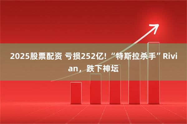 2025股票配资 亏损252亿! “特斯拉杀手”Rivian，跌下神坛