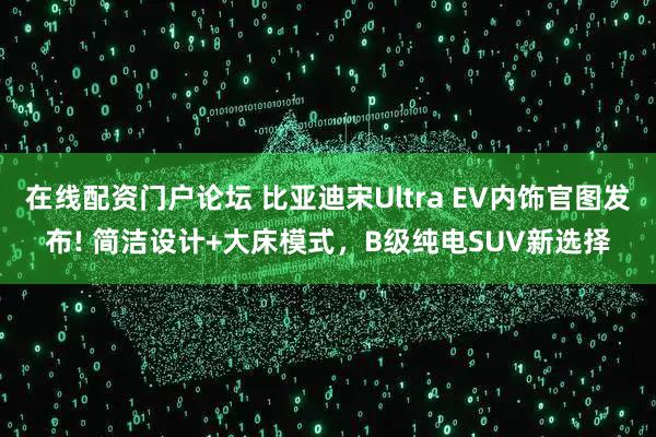 在线配资门户论坛 比亚迪宋Ultra EV内饰官图发布! 简洁设计+大床模式，B级纯电SUV新选择