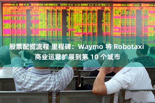 股票配资流程 里程碑：Waymo 将 Robotaxi 商业运营扩展到第 10 个城市
