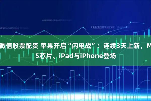 微信股票配资 苹果开启“闪电战”：连续3天上新，M5芯片、iPad与iPhone登场