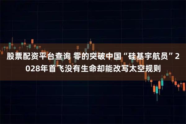 股票配资平台查询 零的突破中国“硅基宇航员”2028年首飞没有生命却能改写太空规则