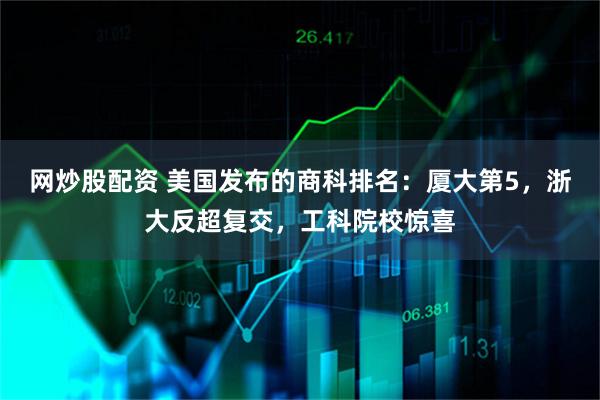 网炒股配资 美国发布的商科排名：厦大第5，浙大反超复交，工科院校惊喜