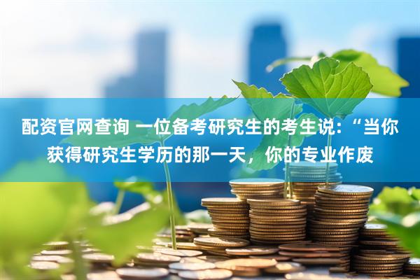 配资官网查询 一位备考研究生的考生说: “当你获得研究生学历的那一天，你的专业作废