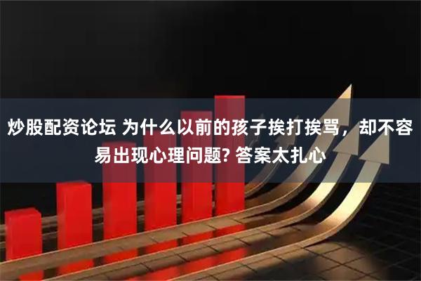 炒股配资论坛 为什么以前的孩子挨打挨骂，却不容易出现心理问题? 答案太扎心