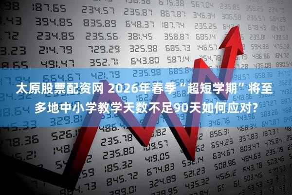 太原股票配资网 2026年春季“超短学期”将至 多地中小学教学天数不足90天如何应对?