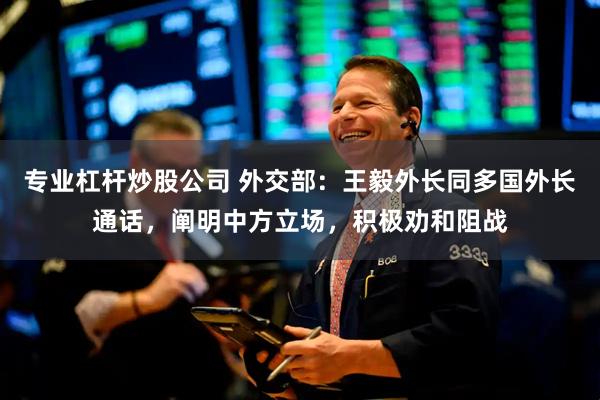 专业杠杆炒股公司 外交部：王毅外长同多国外长通话，阐明中方立场，积极劝和阻战