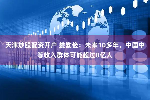 天津炒股配资开户 娄勤俭：未来10多年，中国中等收入群体可能超过8亿人