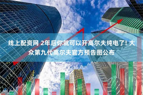 线上配资网 2年后你就可以开高尔夫纯电了! 大众第九代高尔夫官方预告图公布