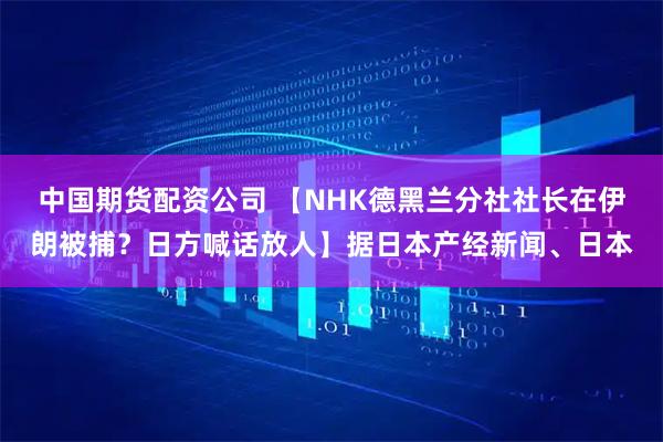 中国期货配资公司 【NHK德黑兰分社社长在伊朗被捕？日方喊话放人】据日本产经新闻、日本