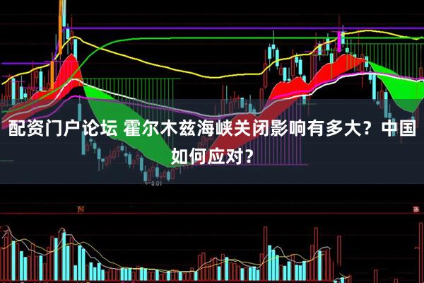 配资门户论坛 霍尔木兹海峡关闭影响有多大？中国如何应对？
