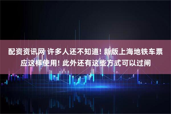 配资资讯网 许多人还不知道! 新版上海地铁车票应这样使用! 此外还有这些方式可以过闸