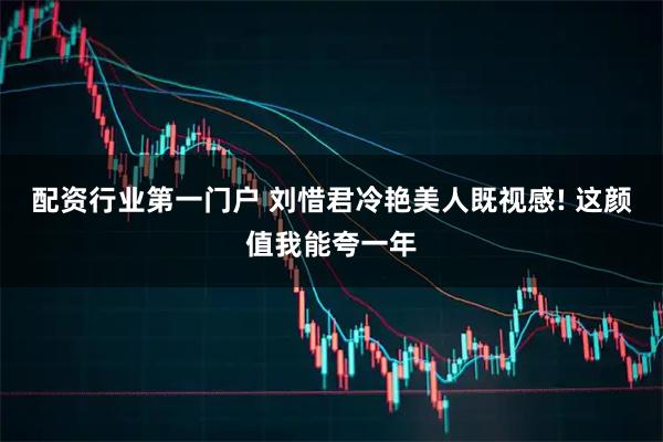 配资行业第一门户 刘惜君冷艳美人既视感! 这颜值我能夸一年