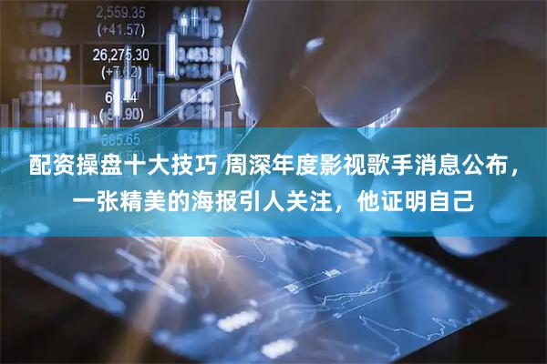 配资操盘十大技巧 周深年度影视歌手消息公布，一张精美的海报引人关注，他证明自己