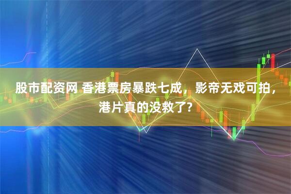 股市配资网 香港票房暴跌七成，影帝无戏可拍，港片真的没救了?