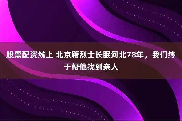 股票配资线上 北京籍烈士长眠河北78年，我们终于帮他找到亲人