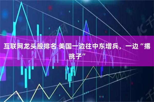 互联网龙头股排名 美国一边往中东增兵，一边“撂挑子”