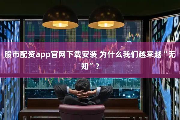 股市配资app官网下载安装 为什么我们越来越“无知”？