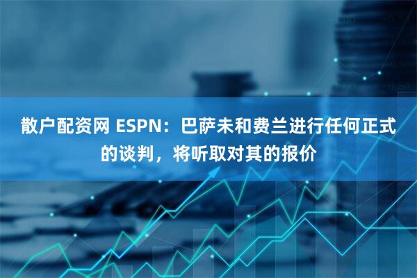 散户配资网 ESPN：巴萨未和费兰进行任何正式的谈判，将听取对其的报价
