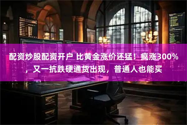 配资炒股配资开户 比黄金涨价还猛！疯涨300%，又一抗跌硬通货出现，普通人也能买