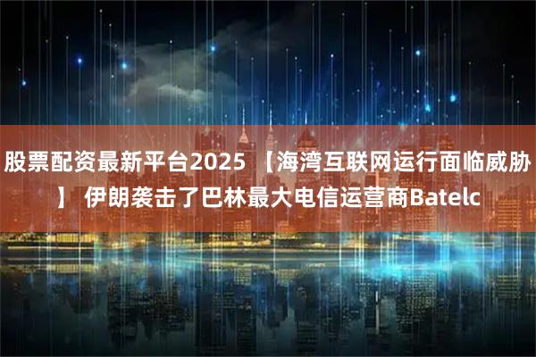 股票配资最新平台2025 【海湾互联网运行面临威胁】 伊朗袭击了巴林最大电信运营商Batelc