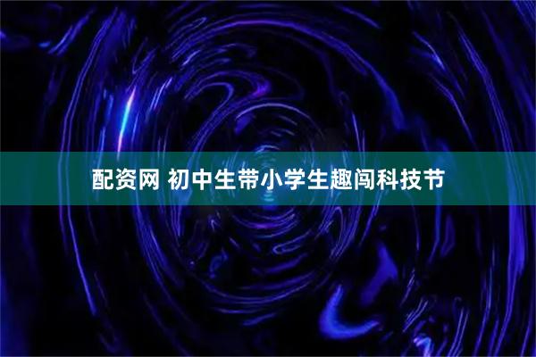 配资网 初中生带小学生趣闯科技节