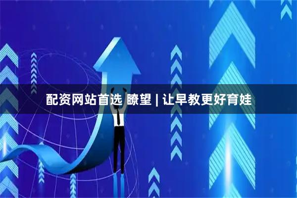 配资网站首选 瞭望 | 让早教更好育娃