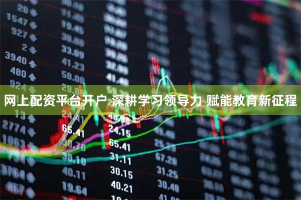 网上配资平台开户 深耕学习领导力 赋能教育新征程